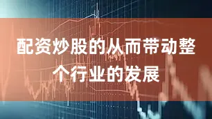 配资炒股的从而带动整个行业的发展