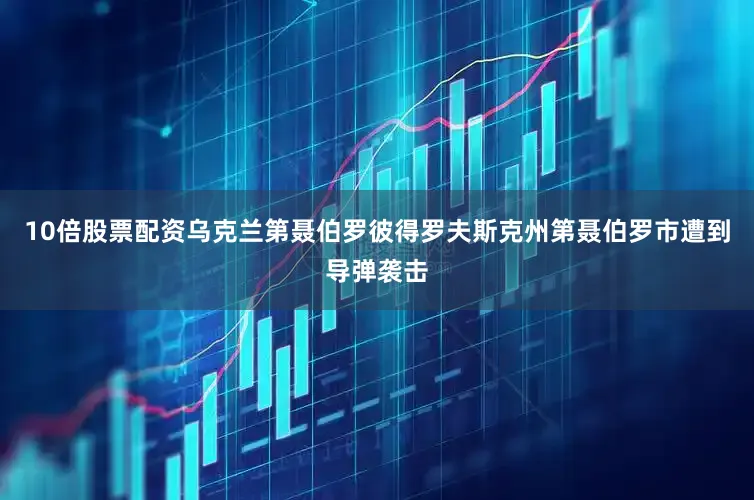 10倍股票配资乌克兰第聂伯罗彼得罗夫斯克州第聂伯罗市遭到导弹袭击