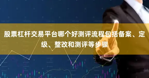 股票杠杆交易平台哪个好测评流程包括备案、定级、整改和测评等步骤