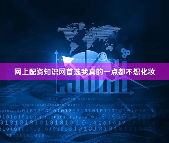 网上配资知识网首选我真的一点都不想化妆