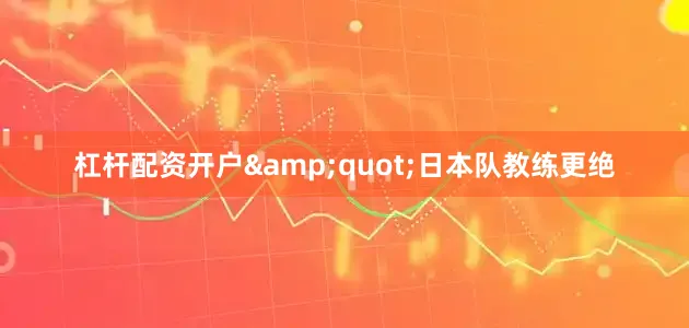杠杆配资开户&quot;日本队教练更绝