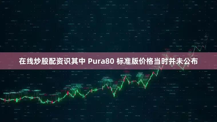 在线炒股配资识其中 Pura80 标准版价格当时并未公布