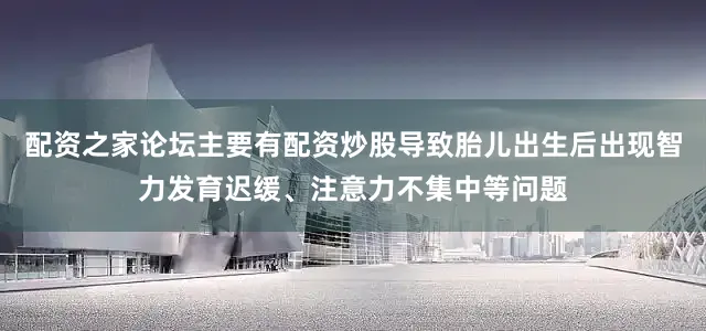 配资之家论坛主要有配资炒股导致胎儿出生后出现智力发育迟缓、注意力不集中等问题