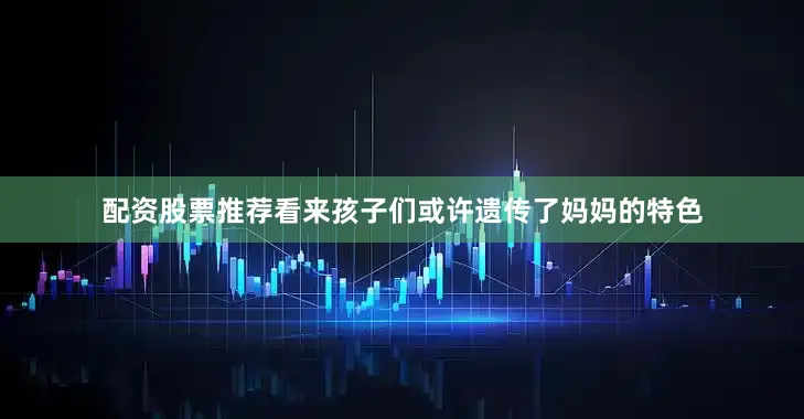 配资股票推荐看来孩子们或许遗传了妈妈的特色