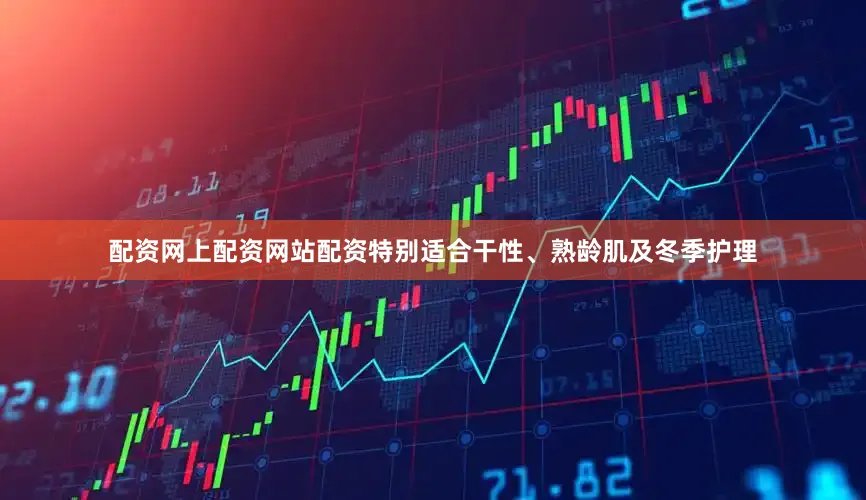 配资网上配资网站配资特别适合干性、熟龄肌及冬季护理