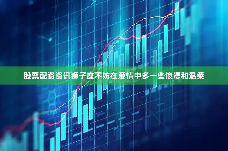 股票配资资讯狮子座不妨在爱情中多一些浪漫和温柔