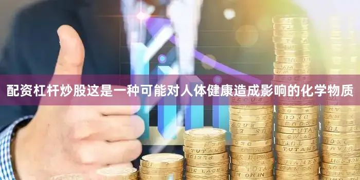 配资杠杆炒股这是一种可能对人体健康造成影响的化学物质