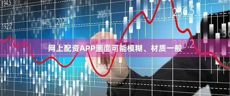 网上配资APP画面可能模糊、材质一般